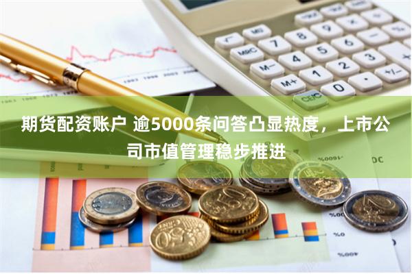 期货配资账户 逾5000条问答凸显热度，上市公司市值管理稳步推进