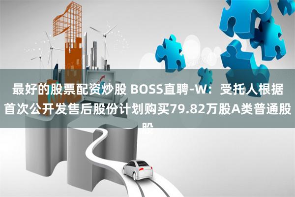 最好的股票配资炒股 BOSS直聘-W：受托人根据首次公开发售后股份计划购买79.82万股A类普通股