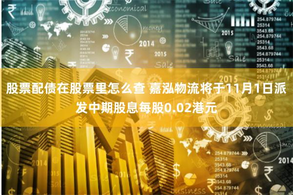 股票配债在股票里怎么查 嘉泓物流将于11月1日派发中期股息每股0.02港元