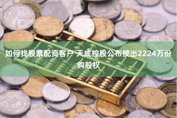 如何找股票配资客户 天成控股公布授出2224万份购股权