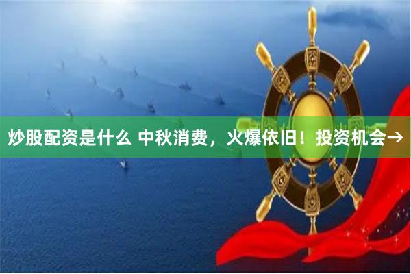 炒股配资是什么 中秋消费，火爆依旧！投资机会→