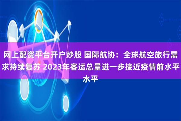 网上配资平台开户炒股 国际航协：全球航空旅行需求持续复苏 2023年客运总量进一步接近疫情前水平