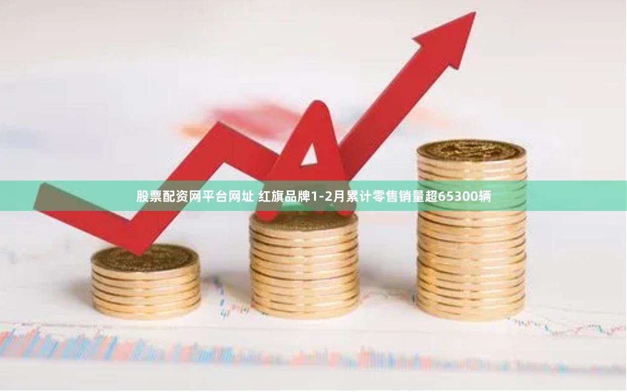 股票配资网平台网址 红旗品牌1-2月累计零售销量超65300辆