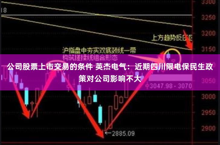 公司股票上市交易的条件 英杰电气：近期四川限电保民生政策对公司影响不大