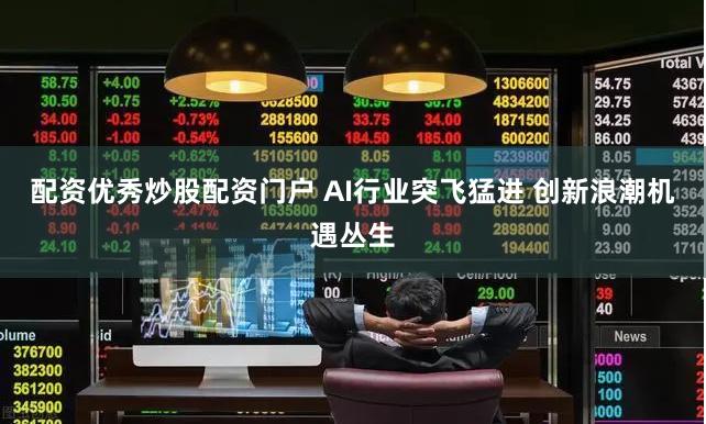 配资优秀炒股配资门户 AI行业突飞猛进 创新浪潮机遇丛生