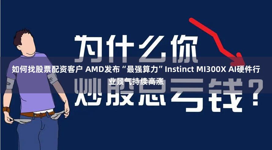 如何找股票配资客户 AMD发布“最强算力”Instinct MI300X AI硬件行业景气持续高涨