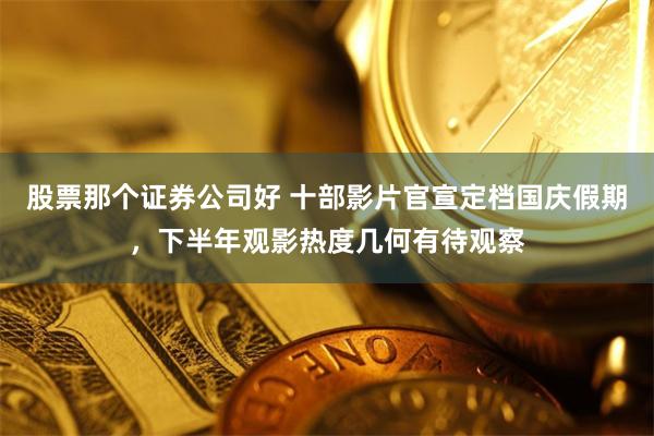 股票那个证券公司好 十部影片官宣定档国庆假期，下半年观影热度几何有待观察