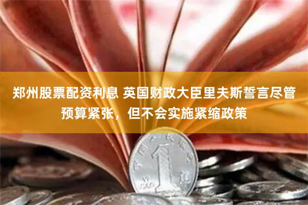 郑州股票配资利息 英国财政大臣里夫斯誓言尽管预算紧张，但不会实施紧缩政策