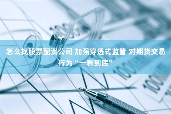 怎么找股票配资公司 加强穿透式监管 对期货交易行为“一看到底”