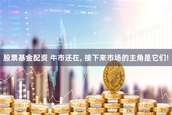 股票基金配资 牛市还在, 接下来市场的主角是它们!