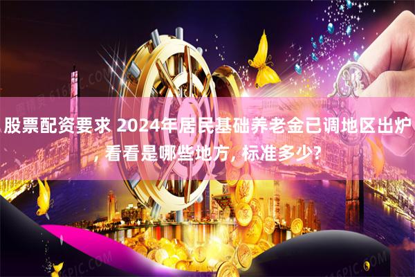 股票配资要求 2024年居民基础养老金已调地区出炉, 看看是哪些地方, 标准多少?