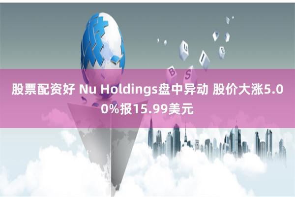 股票配资好 Nu Holdings盘中异动 股价大涨5.00%报15.99美元