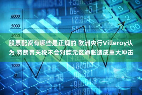 股票配资有哪些是正规的 欧洲央行Villeroy认为 特朗普关税不会对欧元区通胀造成重大冲击
