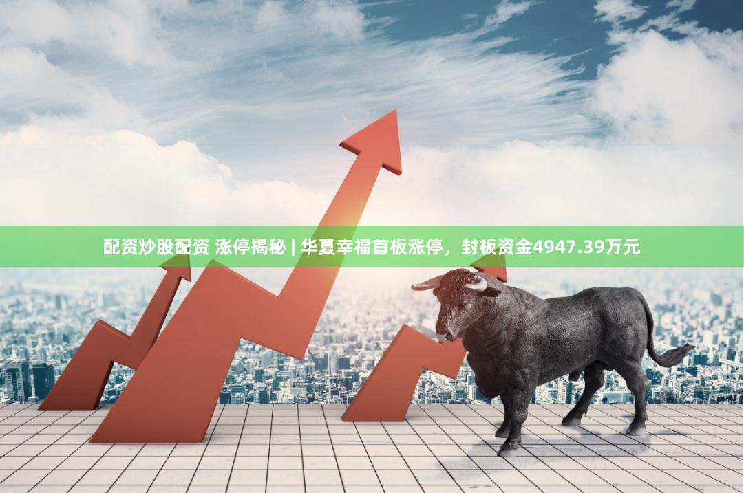 配资炒股配资 涨停揭秘 | 华夏幸福首板涨停，封板资金4947.39万元