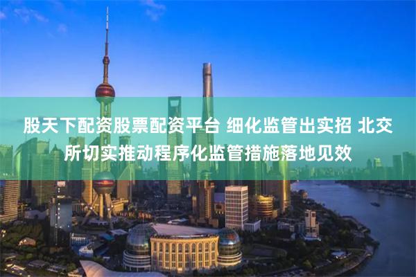 股天下配资股票配资平台 细化监管出实招 北交所切实推动程序化监管措施落地见效