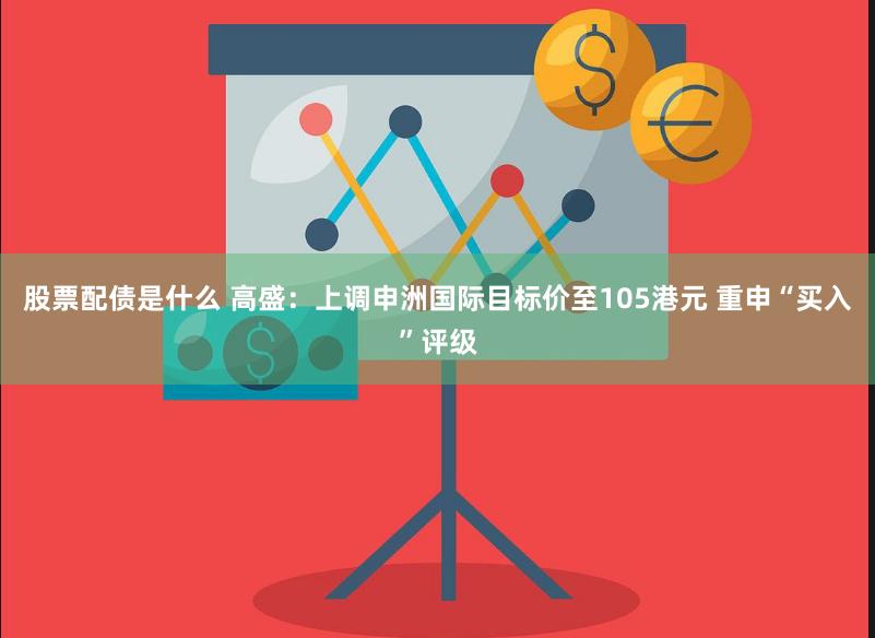 股票配债是什么 高盛：上调申洲国际目标价至105港元 重申“买入”评级