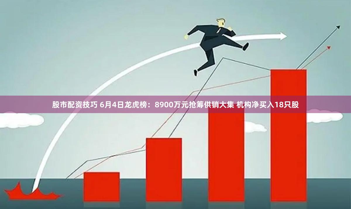 股市配资技巧 6月4日龙虎榜：8900万元抢筹供销大集 机构净买入18只股