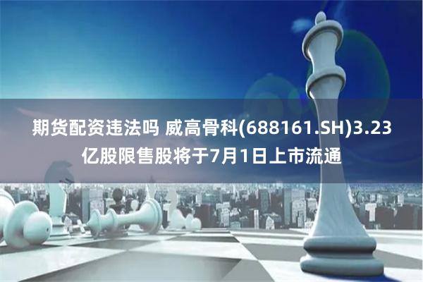 期货配资违法吗 威高骨科(688161.SH)3.23亿股限售股将于7月1日上市流通