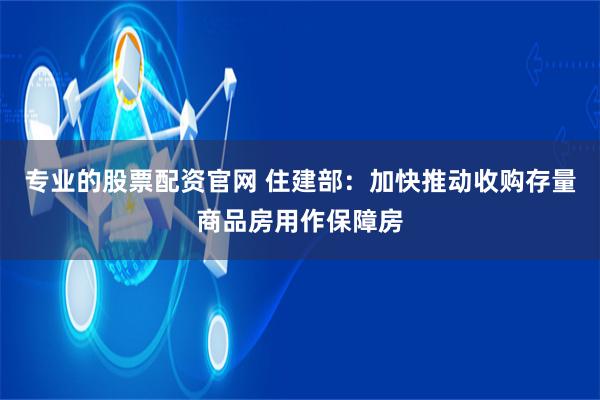 专业的股票配资官网 住建部：加快推动收购存量商品房用作保障房