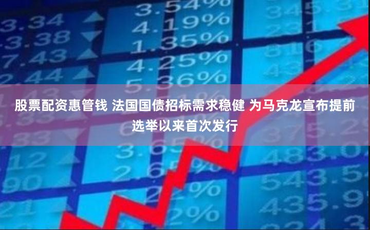 股票配资惠管钱 法国国债招标需求稳健 为马克龙宣布提前选举以来首次发行
