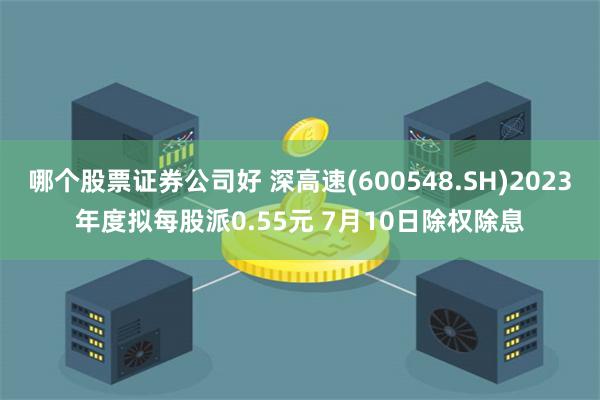 哪个股票证券公司好 深高速(600548.SH)2023年度拟每股派0.55元 7月10日除权除息