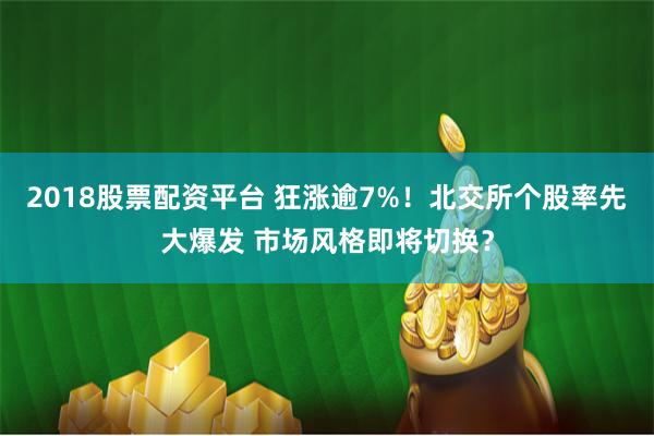 2018股票配资平台 狂涨逾7%！北交所个股率先大爆发 市场风格即将切换？