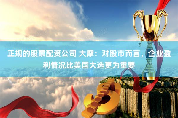 正规的股票配资公司 大摩：对股市而言，企业盈利情况比美国大选更为重要
