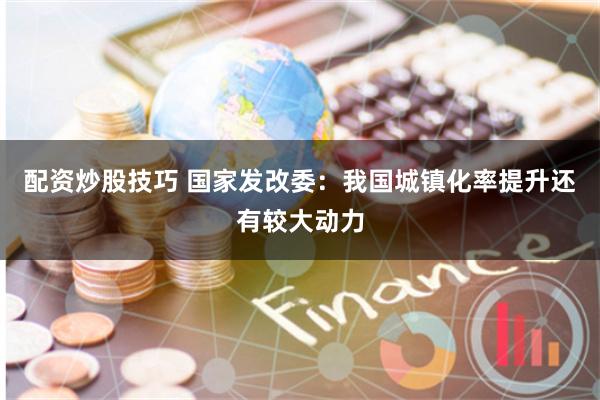 配资炒股技巧 国家发改委：我国城镇化率提升还有较大动力