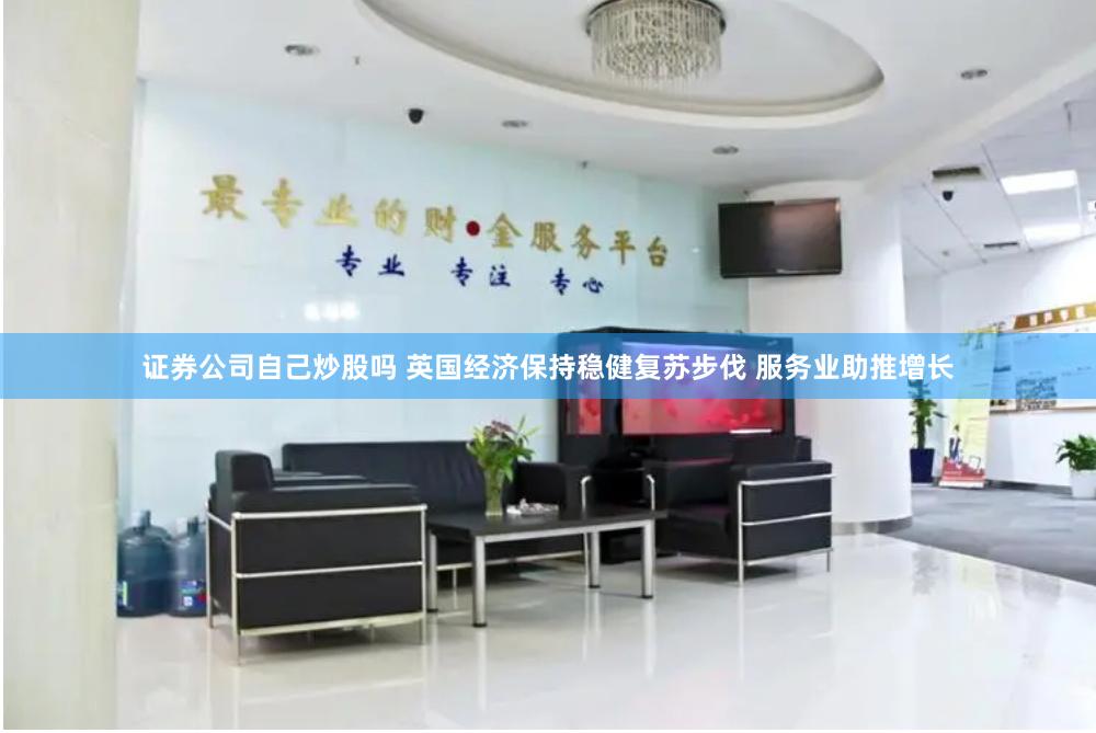证券公司自己炒股吗 英国经济保持稳健复苏步伐 服务业助推增长