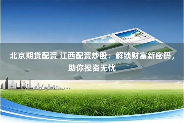 北京期货配资 江西配资炒股：解锁财富新密码，助你投资无忧