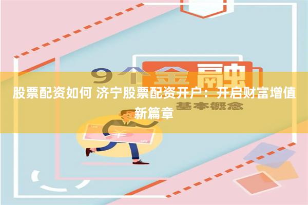 股票配资如何 济宁股票配资开户：开启财富增值新篇章