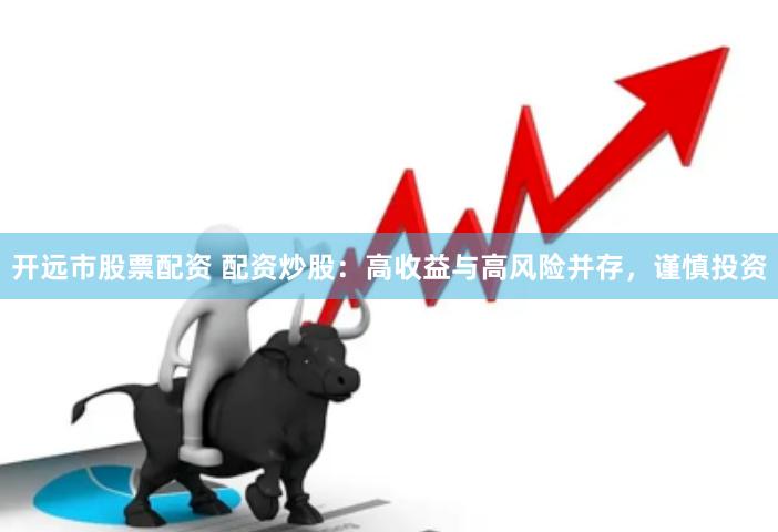 开远市股票配资 配资炒股：高收益与高风险并存，谨慎投资