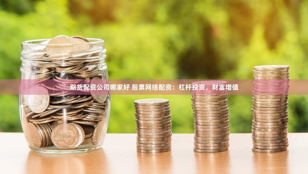 期货配资公司哪家好 股票网络配资：杠杆投资，财富增值