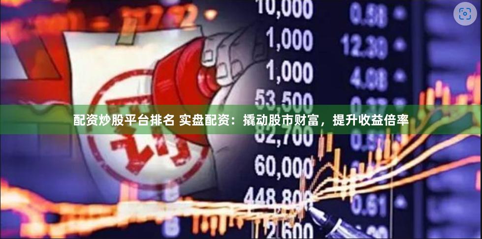 配资炒股平台排名 实盘配资：撬动股市财富，提升收益倍率