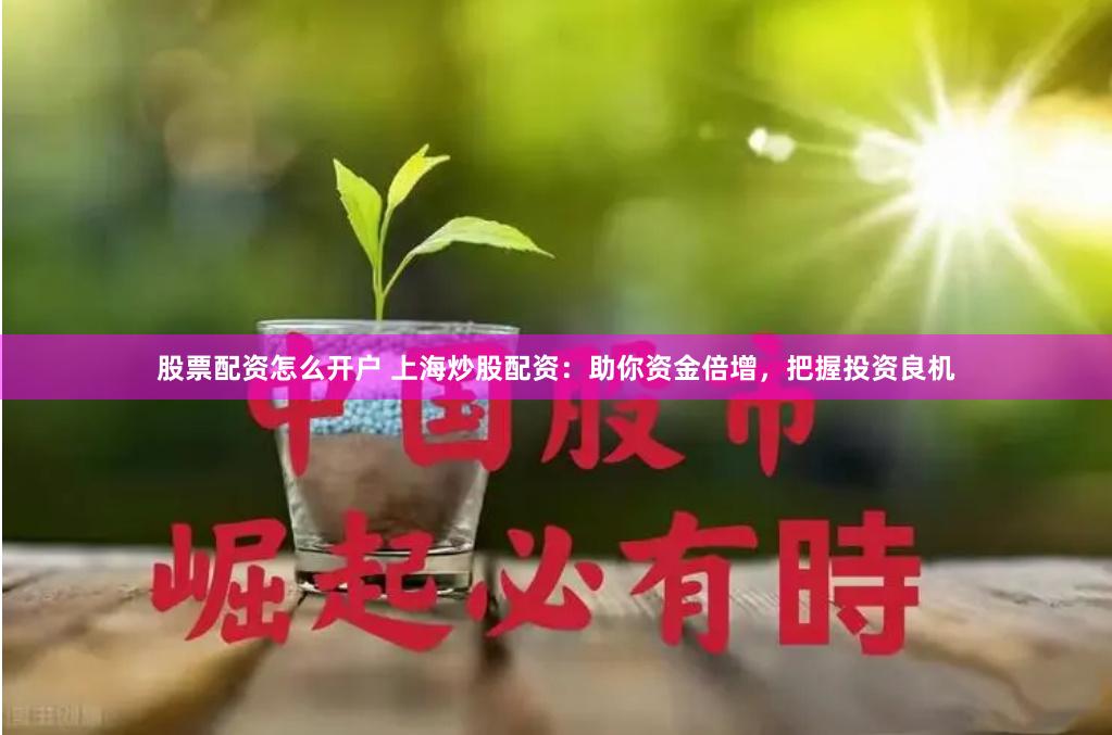 股票配资怎么开户 上海炒股配资：助你资金倍增，把握投资良机