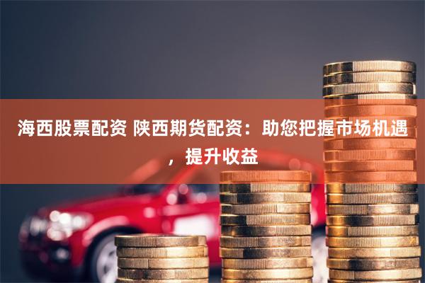 海西股票配资 陕西期货配资：助您把握市场机遇，提升收益