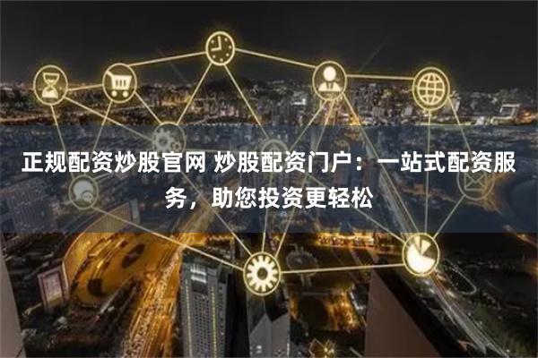 正规配资炒股官网 炒股配资门户：一站式配资服务，助您投资更轻松