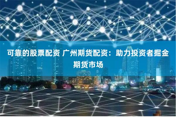 可靠的股票配资 广州期货配资：助力投资者掘金期货市场