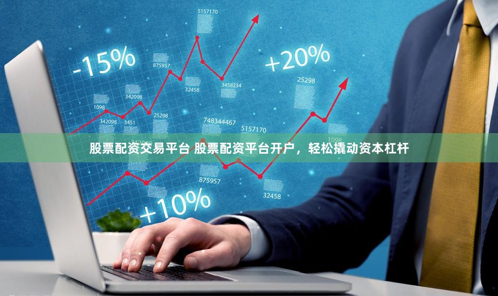 股票配资交易平台 股票配资平台开户，轻松撬动资本杠杆