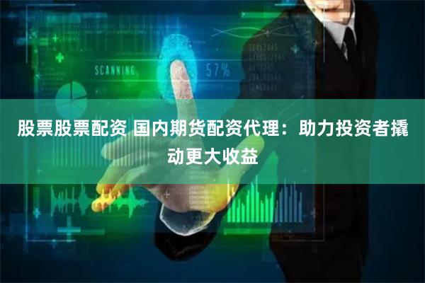 股票股票配资 国内期货配资代理：助力投资者撬动更大收益
