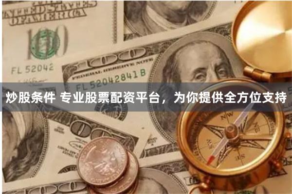 炒股条件 专业股票配资平台，为你提供全方位支持