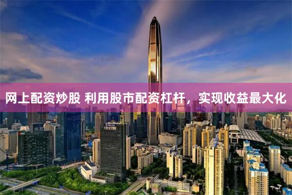 网上配资炒股 利用股市配资杠杆，实现收益最大化