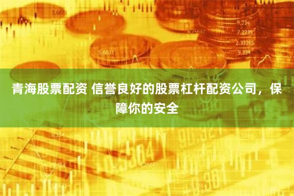 青海股票配资 信誉良好的股票杠杆配资公司，保障你的安全