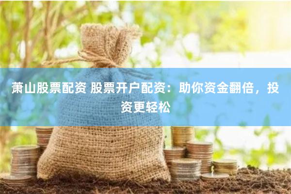 萧山股票配资 股票开户配资：助你资金翻倍，投资更轻松