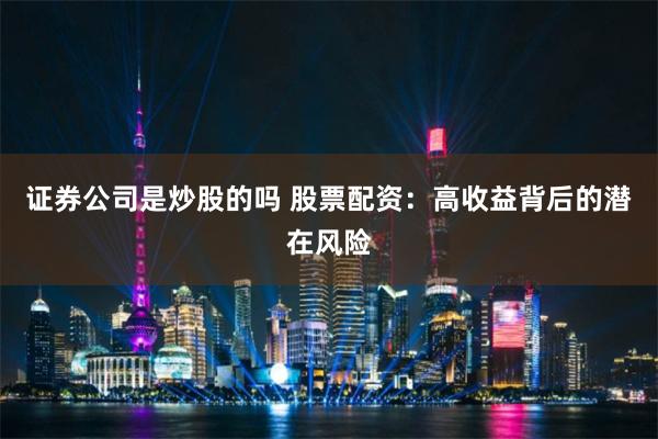 证券公司是炒股的吗 股票配资：高收益背后的潜在风险