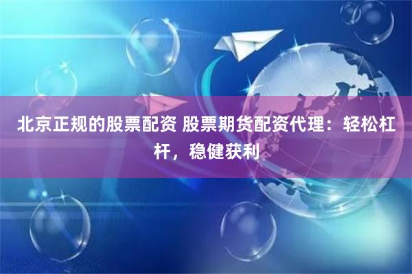 北京正规的股票配资 股票期货配资代理：轻松杠杆，稳健获利