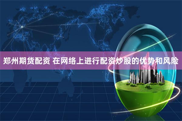 郑州期货配资 在网络上进行配资炒股的优势和风险