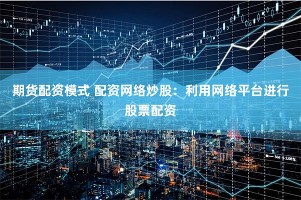 期货配资模式 配资网络炒股：利用网络平台进行股票配资