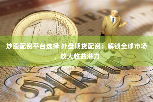 炒股配资平台选择 外盘期货配资：解锁全球市场，放大收益潜力