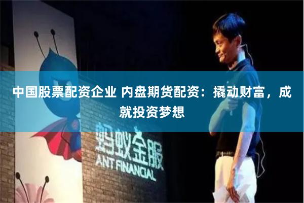中国股票配资企业 内盘期货配资：撬动财富，成就投资梦想
